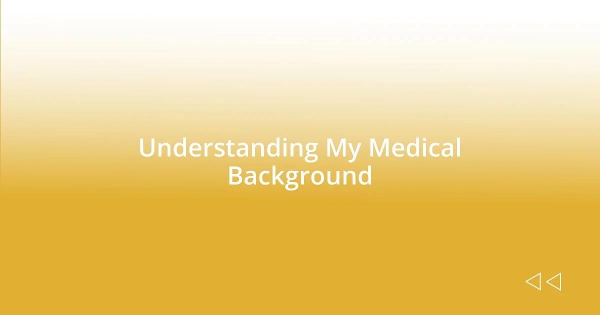 Understanding My Medical Background